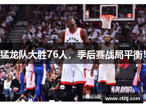 猛龙队大胜76人，季后赛战局平衡！