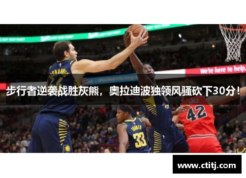 步行者逆袭战胜灰熊，奥拉迪波独领风骚砍下30分！