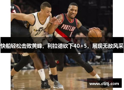 快船轻松击败黄蜂，利拉德砍下40+5，展现无敌风采