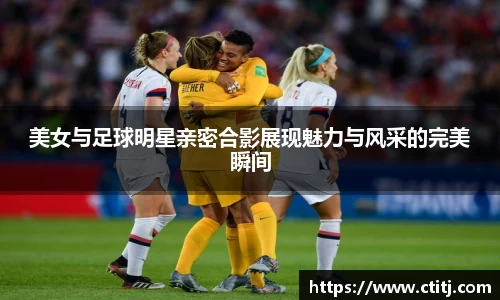 美女与足球明星亲密合影展现魅力与风采的完美瞬间