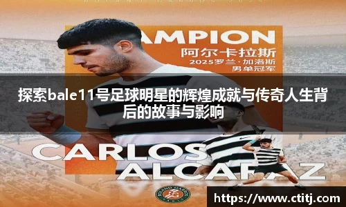 探索bale11号足球明星的辉煌成就与传奇人生背后的故事与影响