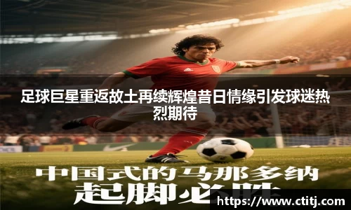 足球巨星重返故土再续辉煌昔日情缘引发球迷热烈期待