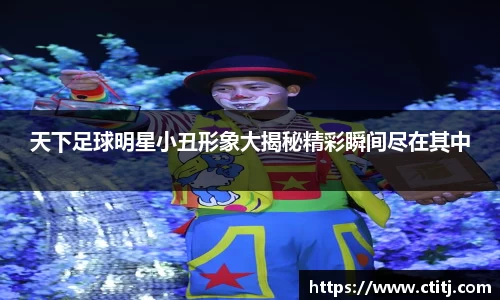 天下足球明星小丑形象大揭秘精彩瞬间尽在其中